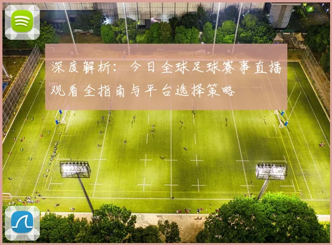 深度解析：今日全球足球赛事直播观看全指南与平台选择策略