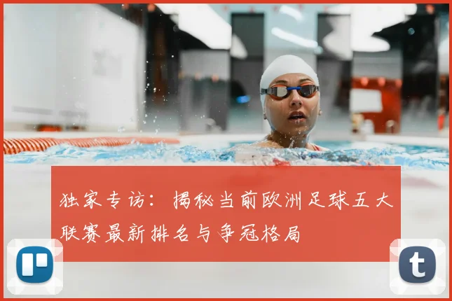 独家专访:揭秘当前欧洲足球五大联赛最新排名与争冠格局