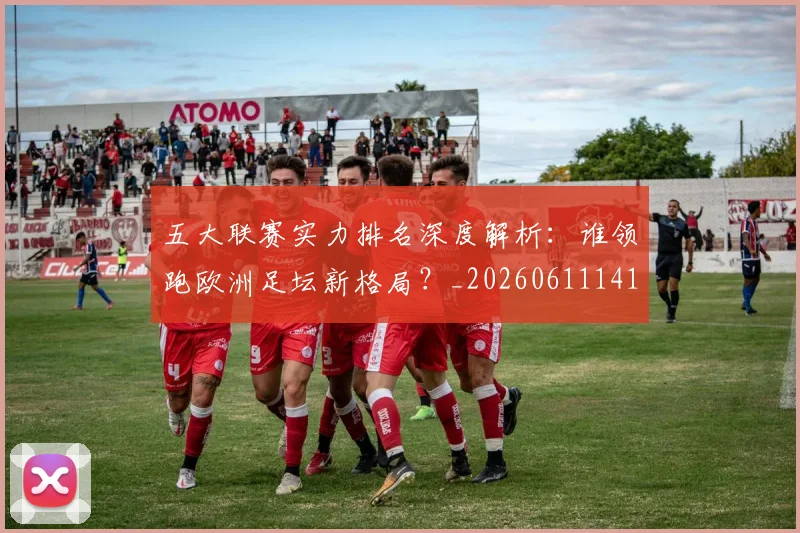 五大联赛实力排名深度解析:谁领跑欧洲足坛新格局?_20260611141101