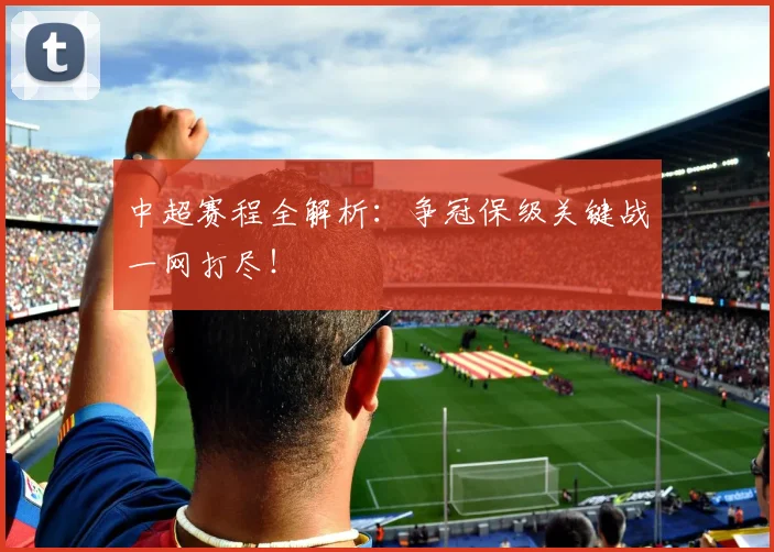 中超赛程全解析:争冠保级关键战一网打尽!
