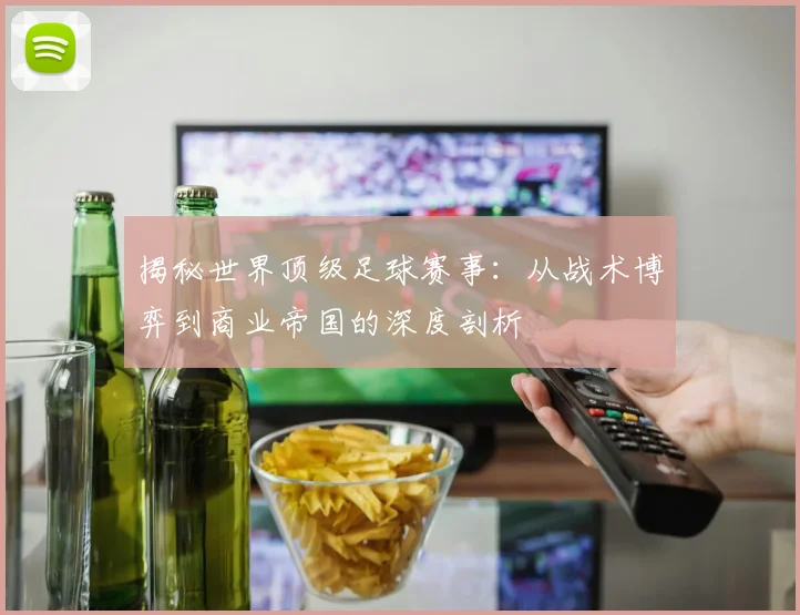 揭秘世界顶级足球赛事：从战术博弈到商业帝国的深度剖析