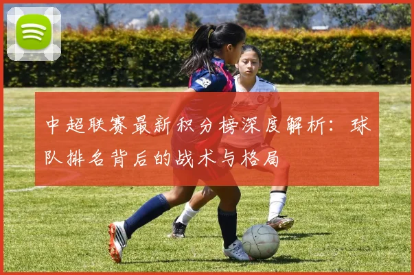 中超联赛最新积分榜深度解析:球队排名背后的战术与格局
