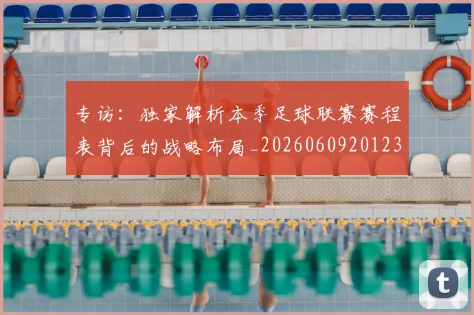 专访:独家解析本季足球联赛赛程表背后的战略布局_20260609201238