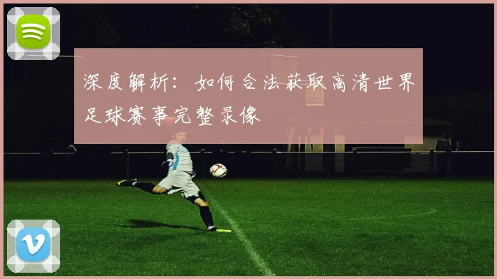 深度解析:如何合法获取高清世界足球赛事完整录像