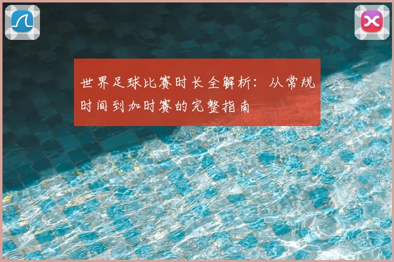 世界足球比赛时长全解析:从常规时间到加时赛的完整指南