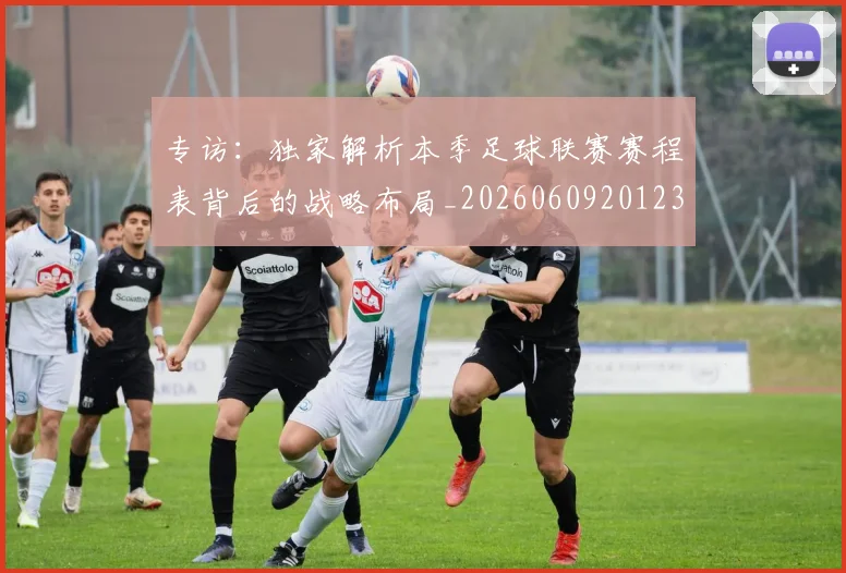 专访:独家解析本季足球联赛赛程表背后的战略布局_20260609201238