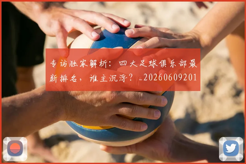 专访独家解析:四大足球俱乐部最新排名,谁主沉浮?_20260609201229