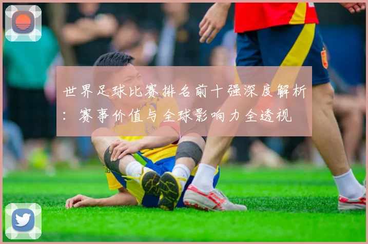 世界足球比赛排名前十强深度解析:赛事价值与全球影响力全透视