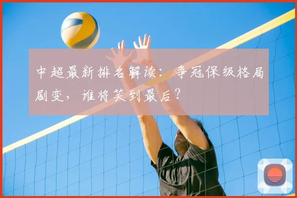 中超最新排名解读:争冠保级格局剧变,谁将笑到最后?