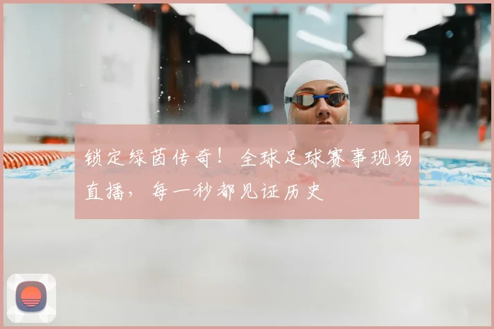 锁定绿茵传奇！全球足球赛事现场直播，每一秒都见证历史