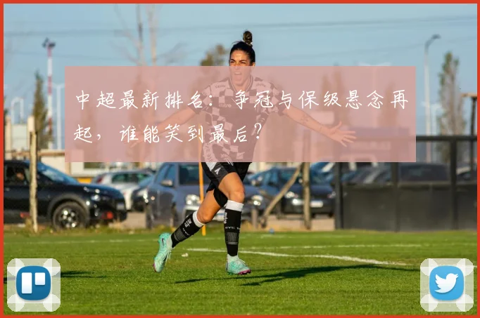 中超最新排名:争冠与保级悬念再起,谁能笑到最后?