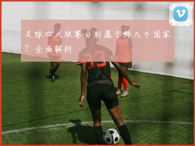 足球四大联赛分别属于哪几个国家?全面解析