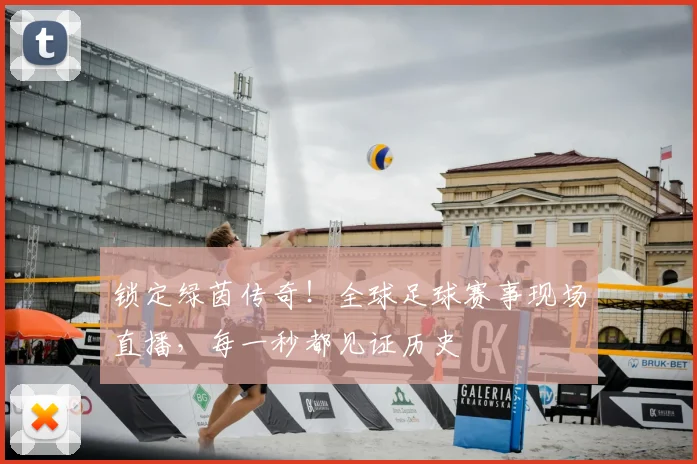 锁定绿茵传奇!全球足球赛事现场直播,每一秒都见证历史