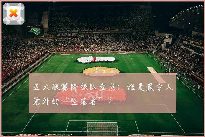 五大联赛降级队盘点:谁是最令人意外的“坠落者”?