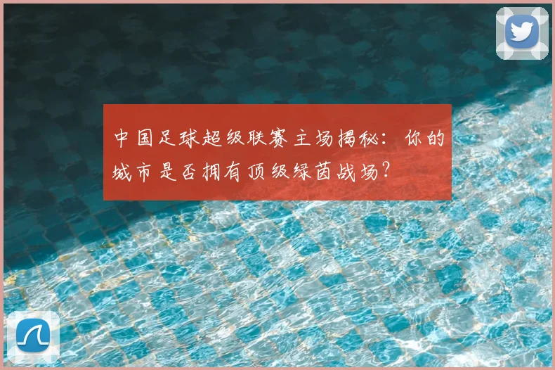 中国足球超级联赛主场揭秘：你的城市是否拥有顶级绿茵战场？