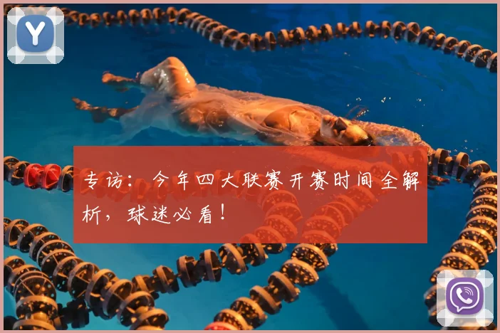 专访:今年四大联赛开赛时间全解析,球迷必看!