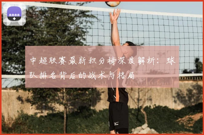 中超联赛最新积分榜深度解析：球队排名背后的战术与格局