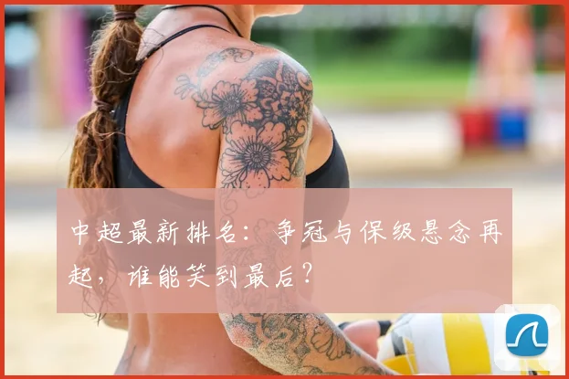 中超最新排名:争冠与保级悬念再起,谁能笑到最后?
